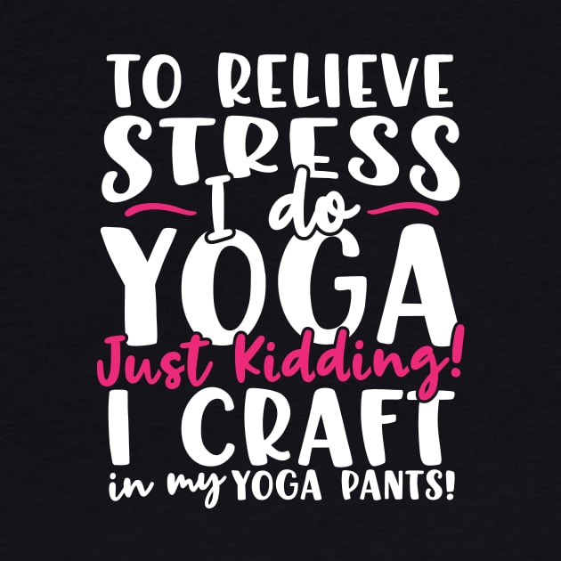 To Relieve Stress I Do Yoga Just Kidding! I Craft In My Yoga Pants by thingsandthings